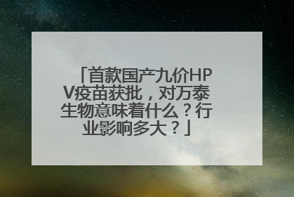 首款国产九价HPV疫苗获批，对万泰生物意味着什么？行业影响多大？