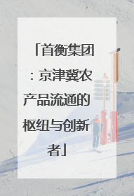 首衡集团：京津冀农产品流通的枢纽与创新者