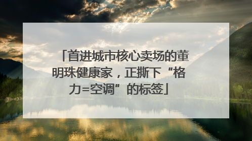 首进城市核心卖场的董明珠健康家，正撕下“格力=空调”的标签