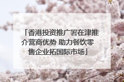 香港投资推广署在津推介营商优势 助力餐饮零售企业拓国际市场