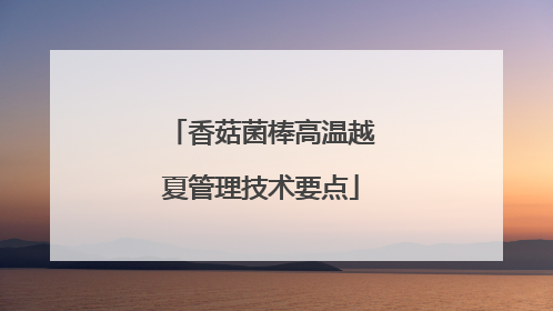香菇菌棒高温越夏管理技术要点