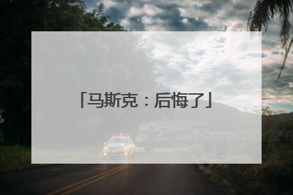马斯克：后悔了