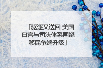 驱逐又送回 美国白宫与司法体系围绕移民争端升级