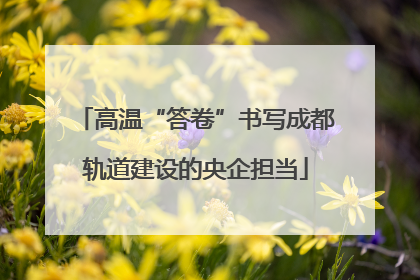 高温“答卷”书写成都轨道建设的央企担当