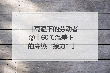 高温下的劳动者②丨60℃温差下的冷热“接力”