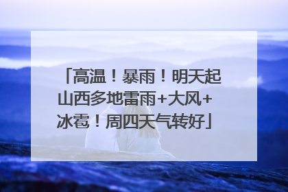 高温！暴雨！明天起山西多地雷雨+大风+冰雹！周四天气转好