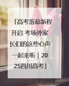 高考落幕新程开启 考场外家长们的这些心声一起来听｜2025四川高考