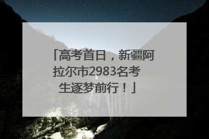 高考首日，新疆阿拉尔市2983名考生逐梦前行！