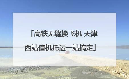 高铁无缝换飞机 天津西站值机托运一站搞定