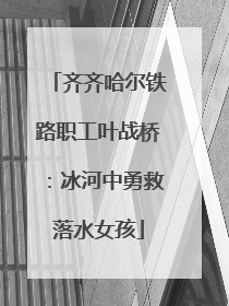 齐齐哈尔铁路职工叶战桥：冰河中勇救落水女孩