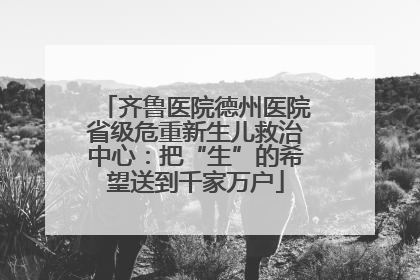 齐鲁医院德州医院省级危重新生儿救治中心：把“生”的希望送到千家万户