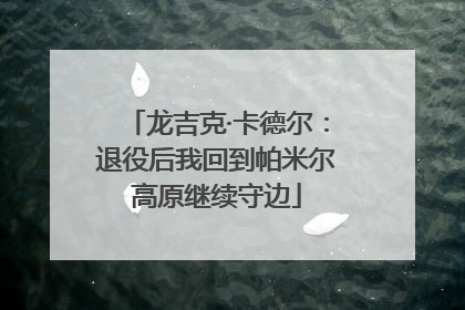 龙吉克·卡德尔：退役后我回到帕米尔高原继续守边