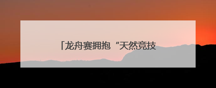 龙舟赛拥抱“天然竞技场”，12支队伍枣林湖上演“速度与激情”