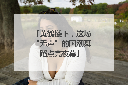 黄鹤楼下，这场“无声”的国潮舞蹈点亮夜幕