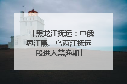 黑龙江抚远：中俄界江黑、乌两江抚远段进入禁渔期