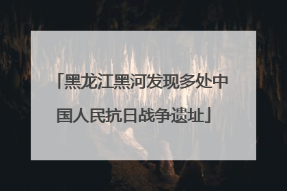 黑龙江黑河发现多处中国人民抗日战争遗址