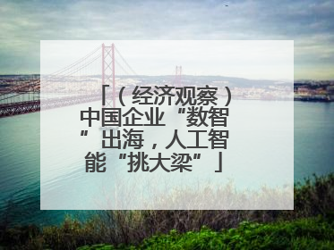 （经济观察）中国企业“数智”出海，人工智能“挑大梁”