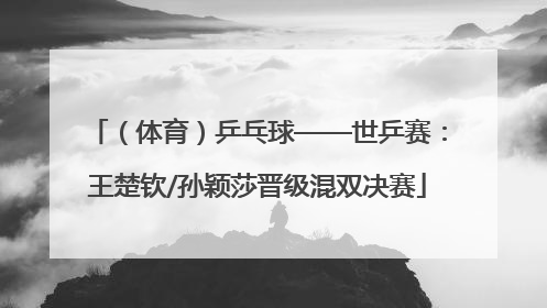 （体育）乒乓球——世乒赛：王楚钦/孙颖莎晋级混双决赛