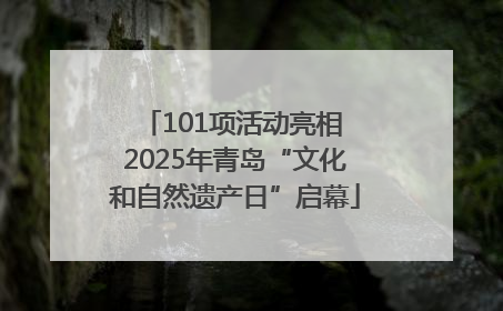 101项活动亮相 2025年青岛“文化和自然遗产日”启幕