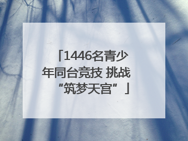 1446名青少年同台竞技 挑战“筑梦天宫”