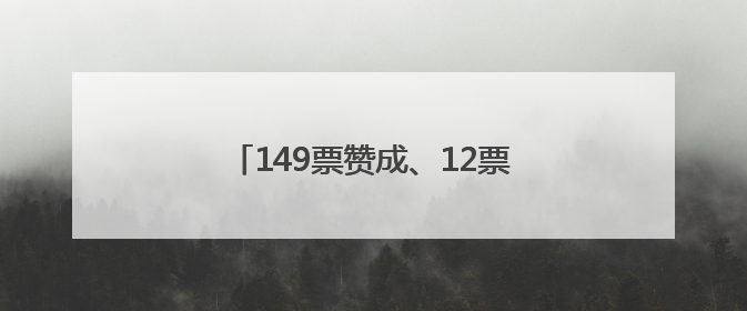 149票赞成、12票反对！决议高票通过