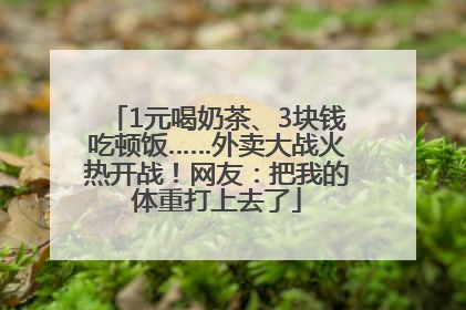 1元喝奶茶、3块钱吃顿饭……外卖大战火热开战！网友：把我的体重打上去了