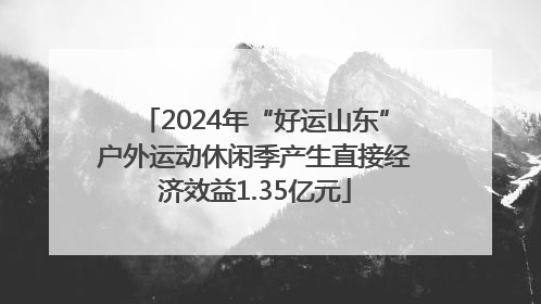 2024年“好运山东”户外运动休闲季产生直接经济效益1.35亿元