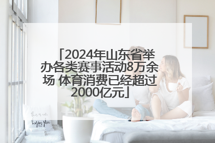 2024年山东省举办各类赛事活动8万余场 体育消费已经超过2000亿元