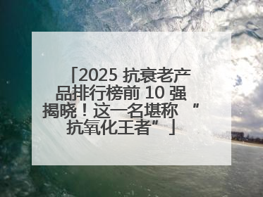 2025 抗衰老产品排行榜前 10 强揭晓！这一名堪称 “抗氧化王者”