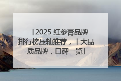 2025 红参膏品牌排行榜压轴推荐，十大品质品牌，口碑一览