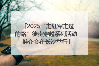2025“走红军走过的路”徒步穿越系列活动推介会在长沙举行