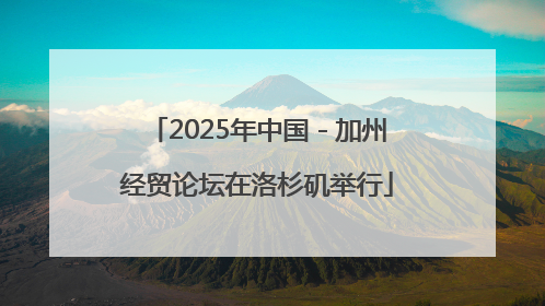 2025年中国－加州经贸论坛在洛杉矶举行