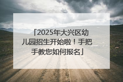 2025年大兴区幼儿园招生开始啦！手把手教您如何报名