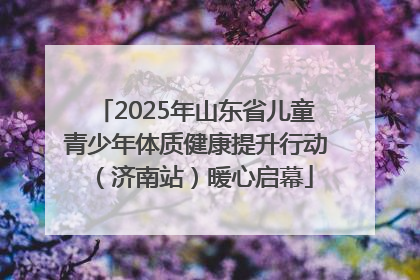 2025年山东省儿童青少年体质健康提升行动（济南站）暖心启幕