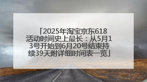 2025年淘宝京东618活动时间史上最长：从5月13号开始到6月20号结束持续39天附详细时间表一览