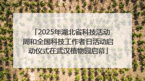 2025年湖北省科技活动周和全国科技工作者日活动启动仪式在武汉植物园启幕