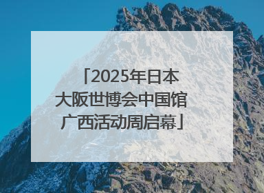 2025年日本大阪世博会中国馆广西活动周启幕
