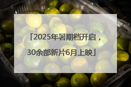 2025年暑期档开启，30余部新片6月上映