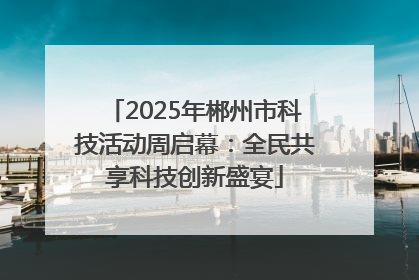 2025年郴州市科技活动周启幕：全民共享科技创新盛宴