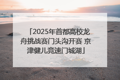 2025年首都高校龙舟挑战赛门头沟开赛 京津健儿竞速门城湖