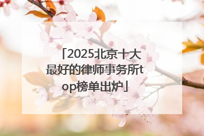 2025北京十大最好的律师事务所top榜单出炉