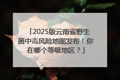 2025版云南省野生菌中毒风险地图发布！你在哪个等级地区？