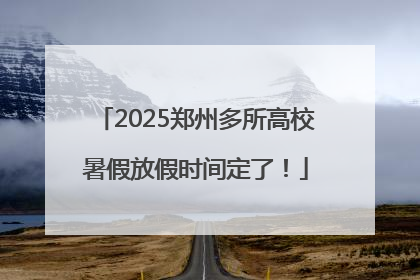 2025郑州多所高校暑假放假时间定了！