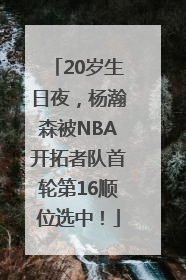 20岁生日夜，杨瀚森被NBA开拓者队首轮第16顺位选中！