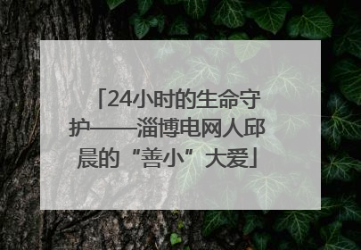 24小时的生命守护——淄博电网人邱晨的“善小”大爱