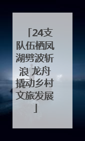 24支队伍栖凤湖劈波斩浪 龙舟撬动乡村文旅发展