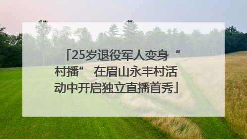 25岁退役军人变身“村播” 在眉山永丰村活动中开启独立直播首秀