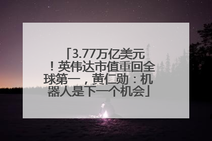 3.77万亿美元！英伟达市值重回全球第一，黄仁勋：机器人是下一个机会