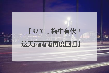 37℃，梅中有伏！这天雨雨雨再度回归