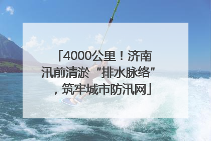 4000公里！济南汛前清淤“排水脉络”，筑牢城市防汛网
